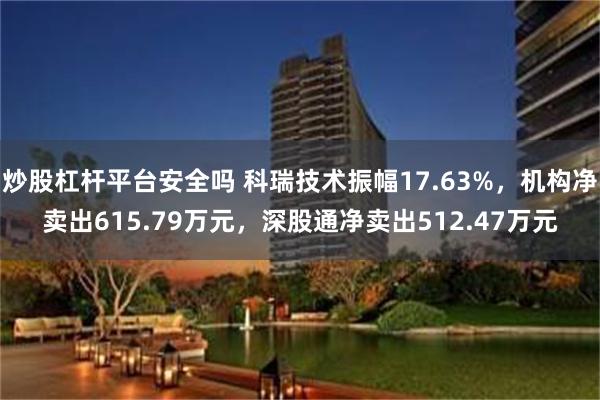 炒股杠杆平台安全吗 科瑞技术振幅17.63%，机构净卖出615.79万元，深股通净卖出512.47万元