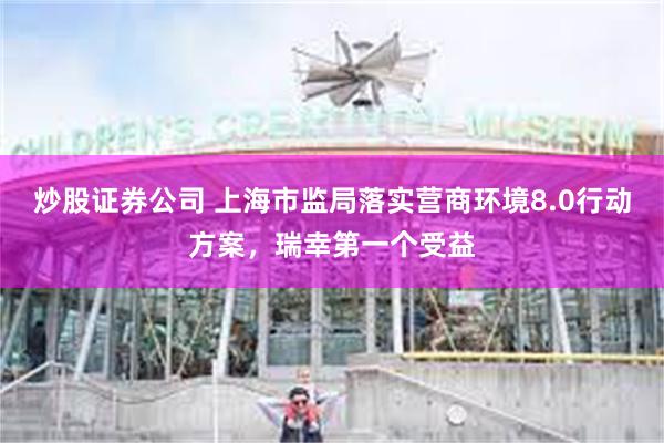 炒股证券公司 上海市监局落实营商环境8.0行动方案，瑞幸第一个受益