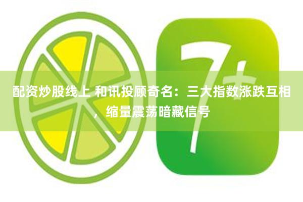 配资炒股线上 和讯投顾奇名：三大指数涨跌互相，缩量震荡暗藏信号