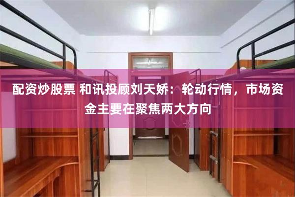 配资炒股票 和讯投顾刘天娇：轮动行情，市场资金主要在聚焦两大方向