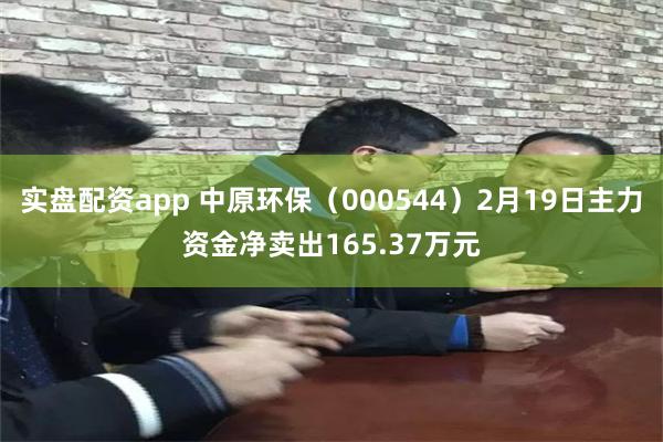 实盘配资app 中原环保（000544）2月19日主力资金净卖出165.37万元
