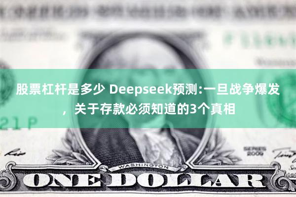 股票杠杆是多少 Deepseek预测:一旦战争爆发，关于存款必须知道的3个真相