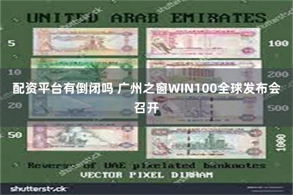 配资平台有倒闭吗 广州之窗WIN100全球发布会召开