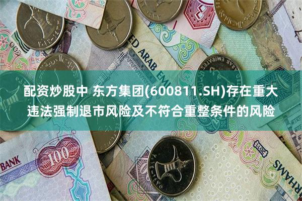 配资炒股中 东方集团(600811.SH)存在重大违法强制退市风险及不符合重整条件的风险