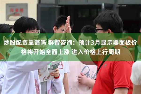 炒股配资靠谱吗 群智咨询：预计3月显示器面板价格将开始全面上涨 进入价格上行周期
