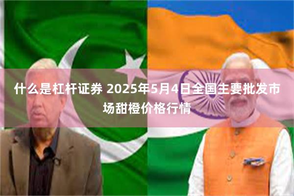 什么是杠杆证券 2025年5月4日全国主要批发市场甜橙价格行情