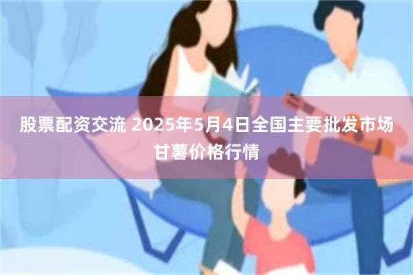 股票配资交流 2025年5月4日全国主要批发市场甘薯价格行情