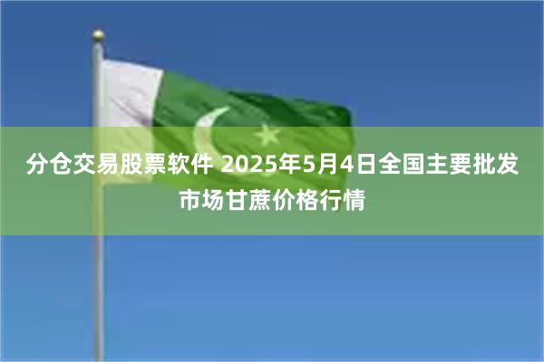 分仓交易股票软件 2025年5月4日全国主要批发市场甘蔗价格行情