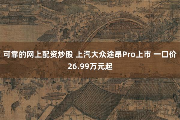 可靠的网上配资炒股 上汽大众途昂Pro上市 一口价26.99万元起