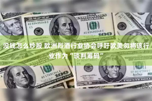 没钱怎么炒股 欧洲烈酒行业协会呼吁欧美勿将该行业作为“谈判筹码”