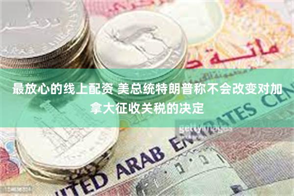 最放心的线上配资 美总统特朗普称不会改变对加拿大征收关税的决定
