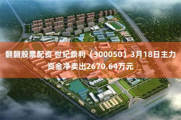 翻翻股票配资 世纪鼎利（300050）3月18日主力资金净卖出2670.64万元