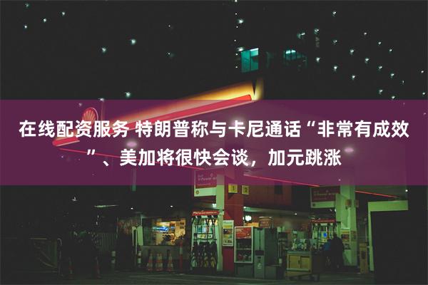 在线配资服务 特朗普称与卡尼通话“非常有成效”、美加将很快会谈，加元跳涨