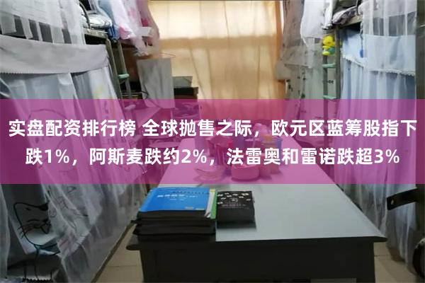 实盘配资排行榜 全球抛售之际，欧元区蓝筹股指下跌1%，阿斯麦跌约2%，法雷奥和雷诺跌超3%