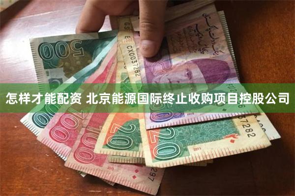怎样才能配资 北京能源国际终止收购项目控股公司