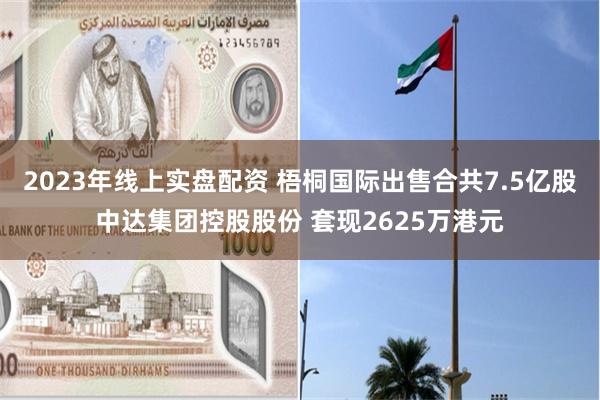 2023年线上实盘配资 梧桐国际出售合共7.5亿股中达集团控股股份 套现2625万港元
