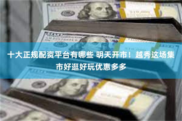 十大正规配资平台有哪些 明天开市！越秀这场集市好逛好玩优惠多多