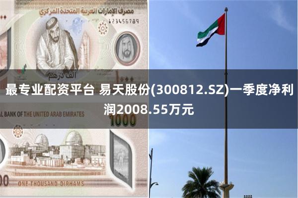 最专业配资平台 易天股份(300812.SZ)一季度净利润2008.55万元