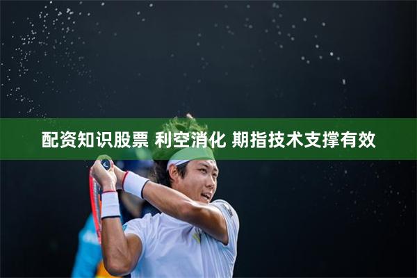 配资知识股票 利空消化 期指技术支撑有效