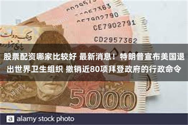 股票配资哪家比较好 最新消息！特朗普宣布美国退出世界卫生组织 撤销近80项拜登政府的行政命令