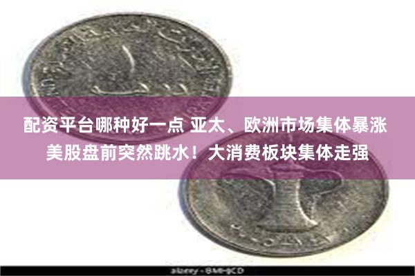 配资平台哪种好一点 亚太、欧洲市场集体暴涨 美股盘前突然跳水！大消费板块集体走强