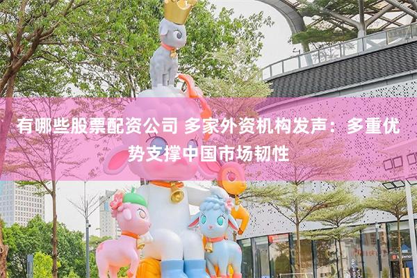 有哪些股票配资公司 多家外资机构发声：多重优势支撑中国市场韧性