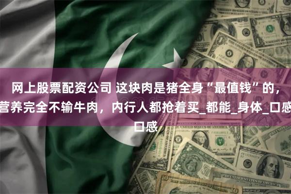 网上股票配资公司 这块肉是猪全身“最值钱”的，营养完全不输牛肉，内行人都抢着买_都能_身体_口感
