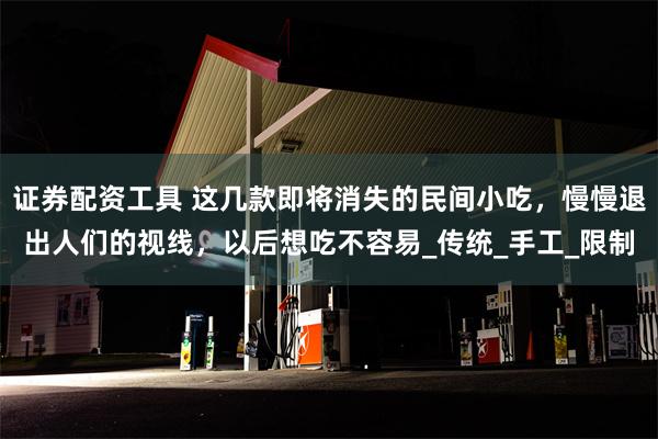 证券配资工具 这几款即将消失的民间小吃，慢慢退出人们的视线，以后想吃不容易_传统_手工_限制