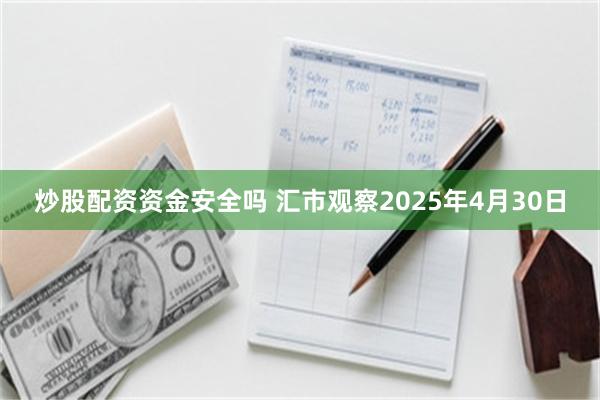 炒股配资资金安全吗 汇市观察2025年4月30日