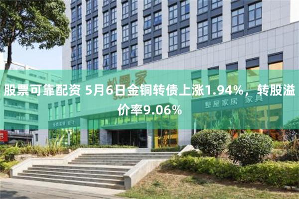 股票可靠配资 5月6日金铜转债上涨1.94%，转股溢价率9.06%