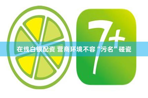 在线白银配资 营商环境不容“污名”碰瓷