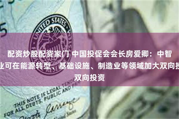 配资炒股配资家门 中国投促会会长房爱卿：中智企业可在能源转型、基础设施、制造业等领域加大双向投资