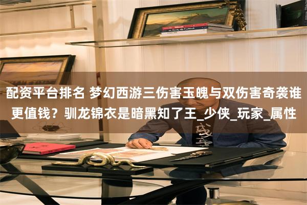 配资平台排名 梦幻西游三伤害玉魄与双伤害奇袭谁更值钱？驯龙锦衣是暗黑知了王_少侠_玩家_属性