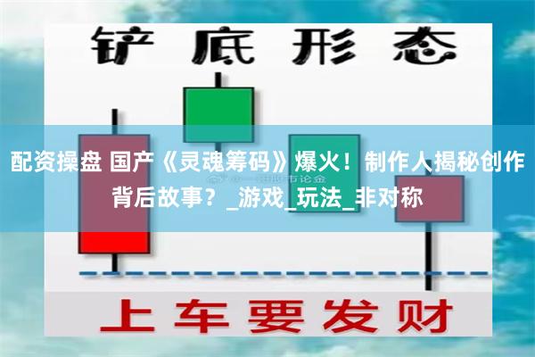 配资操盘 国产《灵魂筹码》爆火！制作人揭秘创作背后故事？_游戏_玩法_非对称
