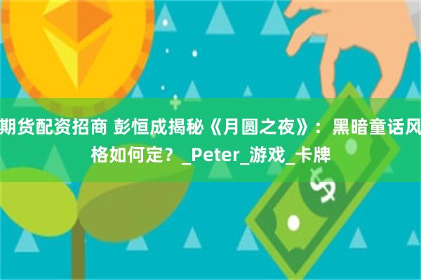 期货配资招商 彭恒成揭秘《月圆之夜》：黑暗童话风格如何定？_Peter_游戏_卡牌