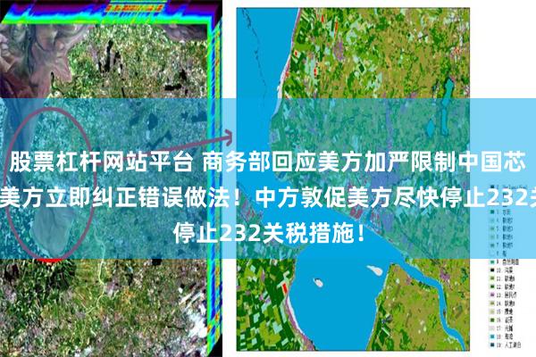 股票杠杆网站平台 商务部回应美方加严限制中国芯片：敦促美方立即纠正错误做法！中方敦促美方尽快停止232关税措施！