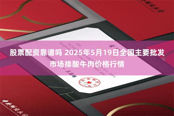 股票配资靠谱吗 2025年5月19日全国主要批发市场排酸牛肉价格行情