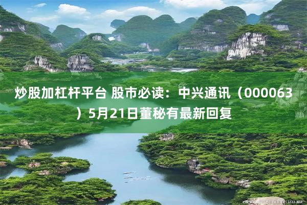 炒股加杠杆平台 股市必读：中兴通讯（000063）5月21日董秘有最新回复
