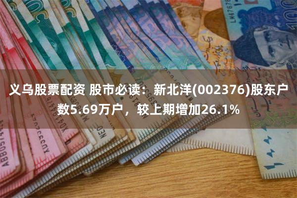 义乌股票配资 股市必读：新北洋(002376)股东户数5.69万户，较上期增加26.1%