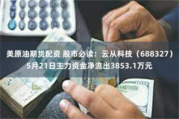 美原油期货配资 股市必读：云从科技（688327）5月21日主力资金净流出3853.1万元