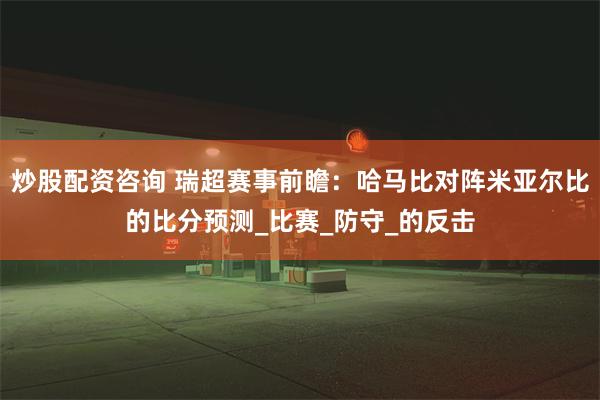 炒股配资咨询 瑞超赛事前瞻：哈马比对阵米亚尔比的比分预测_比赛_防守_的反击