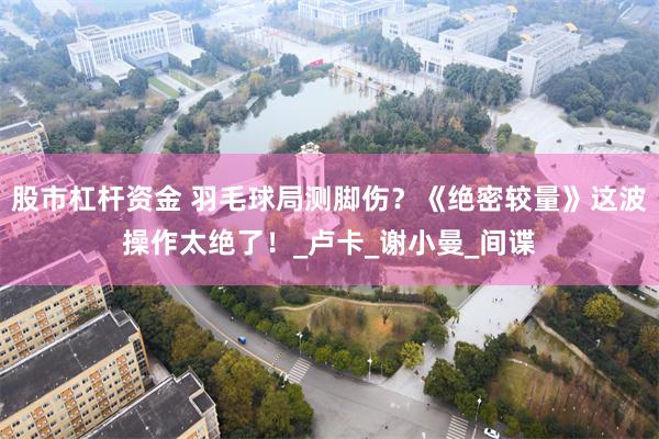 股市杠杆资金 羽毛球局测脚伤？《绝密较量》这波操作太绝了！_卢卡_谢小曼_间谍