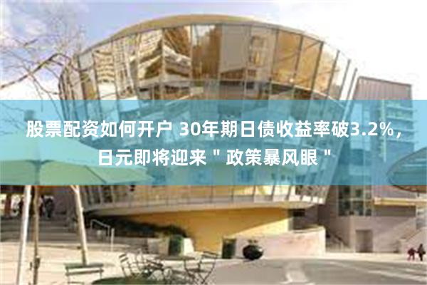 股票配资如何开户 30年期日债收益率破3.2%，日元即将迎来＂政策暴风眼＂