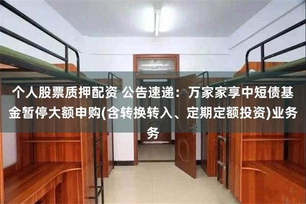 个人股票质押配资 公告速递：万家家享中短债基金暂停大额申购(含转换转入、定期定额投资)业务