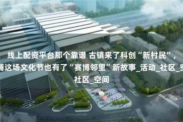 线上配资平台那个靠谱 古镇来了科创“新村民”，青浦这场文化节也有了“赛博邻里”新故事_活动_社区_空间