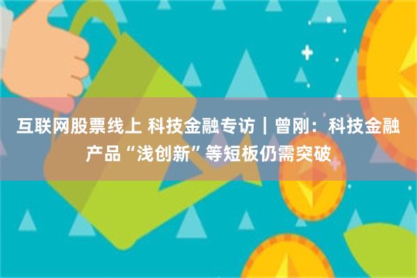 互联网股票线上 科技金融专访｜曾刚：科技金融产品“浅创新”等短板仍需突破
