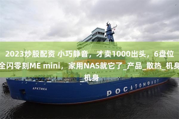 2023炒股配资 小巧静音，才卖1000出头，6盘位全闪零刻ME mini，家用NAS就它了_产品_散热_机身