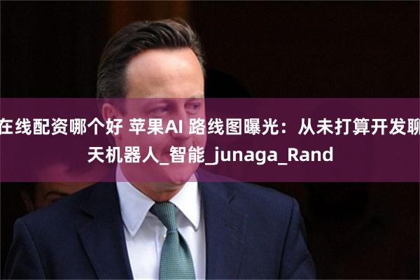 在线配资哪个好 苹果AI 路线图曝光：从未打算开发聊天机器人_智能_junaga_Rand