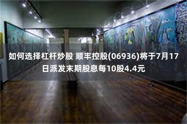 如何选择杠杆炒股 顺丰控股(06936)将于7月17日派发末期股息每10股4.4元