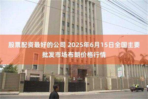 股票配资最好的公司 2025年6月15日全国主要批发市场布朗价格行情